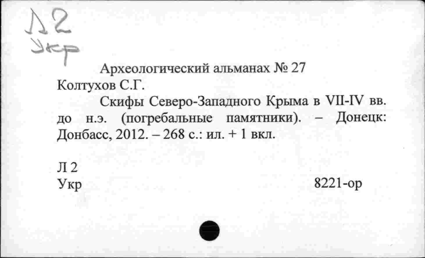 ﻿лг
Археологический альманах № 27 Колтухов С.Г.
Скифы Северо-Западного Крыма в VII-IV вв. до н.э. (погребальные памятники). - Донецк: Донбасс, 2012. - 268 с.: ил. + 1 вкл.
Л2
Укр
8221-ор